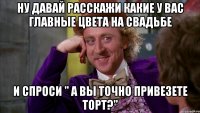 ну давай расскажи какие у вас главные цвета на свадьбе и спроси " а вы точно привезете торт?"