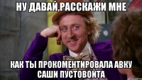 ну давай,расскажи мне как ты прокоментировала авку саши пустовойта