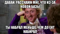 давай, расскажи мне, что из-за новой базы ты набрал меньше, чем до ент набирал