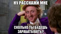 ну расскажи мне сколько ты будешь зарабатывать?