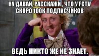 ну давай, расскажи , что у fctv скоро 100к подписчиков ведь никто же не знает.