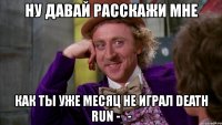 ну давай расскажи мне как ты уже месяц не играл death run -_-