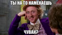 ты на то намекаешь чувак?