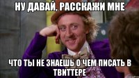 ну давай, расскажи мне что ты не знаешь о чем писать в твиттере