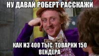 ну давай роберт расскажи как из 400 тыс. товарки 150 вендера