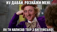 ну давай, розкажи мені, як ти написав твір з англійської.