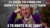 ну давай, расскажи, как rammstein хорошо выступили. а то никто ж не знает.