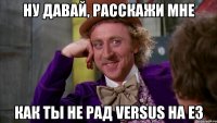 ну давай, расскажи мне как ты не рад versus на е3