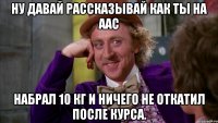 ну давай рассказывай как ты на аас набрал 10 кг и ничего не откатил после курса.