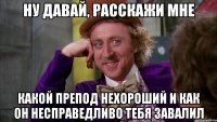 ну давай, расскажи мне какой препод нехороший и как он несправедливо тебя завалил