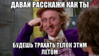 давай расскажи как ты будешь трахать телок этим летом