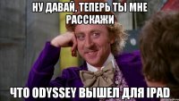 ну давай, теперь ты мне расскажи что odyssey вышел для ipad