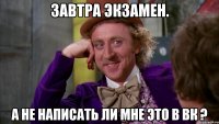 завтра экзамен. а не написать ли мне это в вк ?