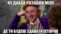ну давай розкажи мені де ти будеш здавати історію