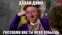 давай,дима расскажи как ты меня побьешь