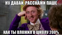 ну давай, расскажи паше как ты вложил в школу 200%