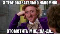 я тебе обязательно напомню отомстить мне...да-да...