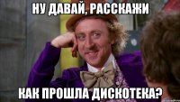 ну давай, расскажи как прошла дискотека?