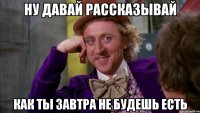 ну давай рассказывай как ты завтра не будешь есть