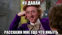 ну давай расскажи мне ещё что нибуть
