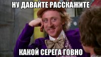 ну давайте расскажите какой серега говно