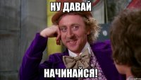 ну давай начинайся!