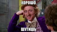 хорошо шутишь