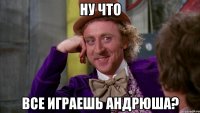 ну что все играешь андрюша?