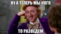 ну а теперь мы кого то разведем