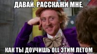 давай, расскажи мне, как ты доучишь oll этим летом