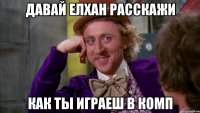 давай елхан расскажи как ты играеш в комп