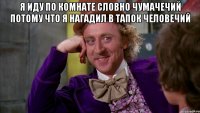 я иду по комнате словно чумачечий потому что я нагадил в тапок человечий 