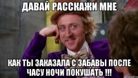 давай расскажи мне как ты заказала с забавы после часу ночи покушать !!!