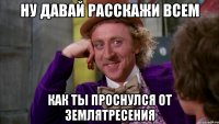 ну давай расскажи всем как ты проснулся от землятресения