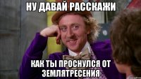 ну давай расскажи как ты проснулся от землятресения