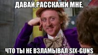 давай,расскажи мне, что ты не взламывал six-guns