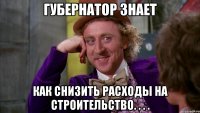 губернатор знает как снизить расходы на строительство. . . .