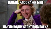давай, расскажи мне какую водку стоит покупать?