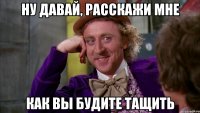 ну давай, расскажи мне как вы будите тащить
