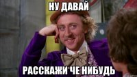 ну давай расскажи че нибудь