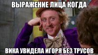 выражение лица когда вика увидела игоря без трусов