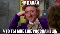 ну давай что ты мне ещё расскажешь