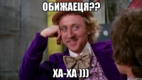 обижаеця?? ха-ха )))