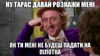 ну тарас давай розкажи мені як ти мені не будеш падати на пілотка