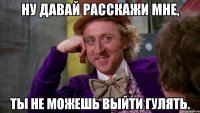 ну давай расскажи мне, ты не можешь выйти гулять.