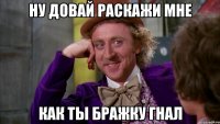 ну довай раскажи мне как ты бражку гнал
