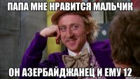 папа мне нравится мальчик он азербайджанец и ему 12