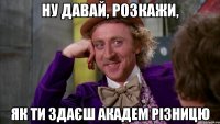 ну давай, розкажи, як ти здаєш академ різницю