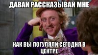 давай рассказывай мне как вы погуляли сегодня в центре