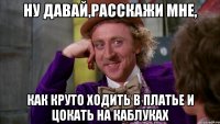 ну давай,расскажи мне, как круто ходить в платье и цокать на каблуках